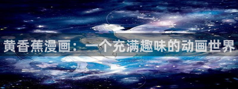 歪歪韩漫首页网站：黄香蕉漫画：一个充满趣味的动画世界