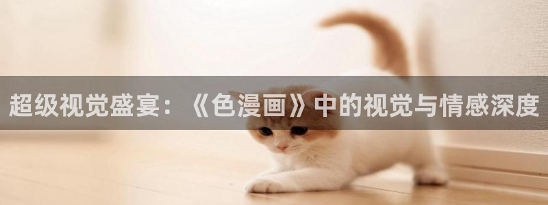 羞羞韩漫在线免费观看：超级视觉盛宴：《色漫画》中的视觉与情感深度